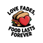 Love Fades Food Lasts Forever- T-Shirt